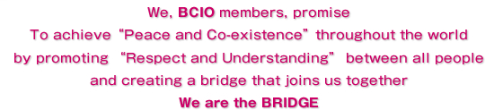 We, BCIO members, promise To achieve“Peace and Co-existence”throughout the world by promoting “Respect and Understanding” between all people and creating a bridge that joins us together We are the BRIDGE